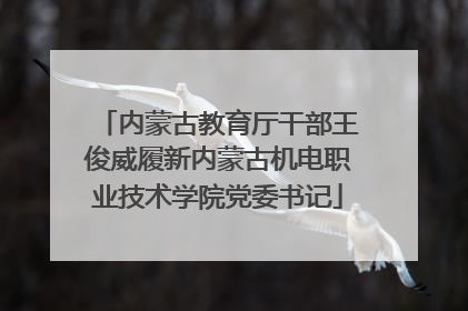 内蒙古教育厅干部王俊威履新内蒙古机电职业技术学院党委书记